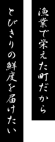 漁業で栄えた町だから　とびきりの鮮度を届けたい